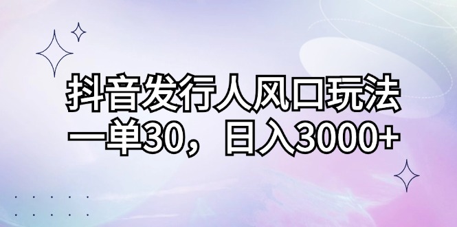（12874期）抖音发行人风口玩法，一单30，日入3000+-梦帆创业网