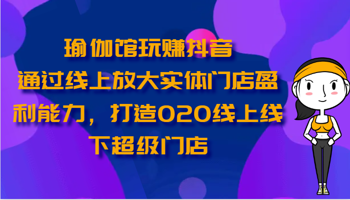 瑜伽馆玩赚抖音-通过线上放大实体门店盈利能力，打造O2O线上线下超级门店-梦帆创业网