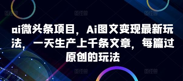 ai微头条项目，Ai图文变现最新玩法，一天生产上千条文章，每篇过原创的玩法-梦帆创业网