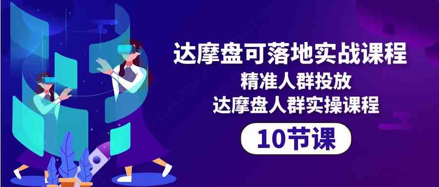 （10081期）达摩盘可落地实战课程，精准人群投放，达摩盘人群实操课程（10节课）-梦帆创业网