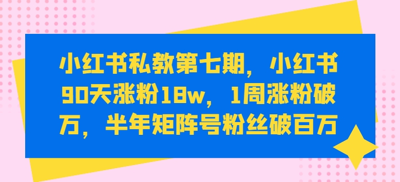 小红书私教第七期，小红书90天涨粉18w，1周涨粉破万，半年矩阵号粉丝破百万-梦帆创业网
