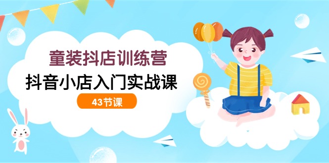 童装抖店训练营，抖音小店入门实战课（43节课）-梦帆创业网
