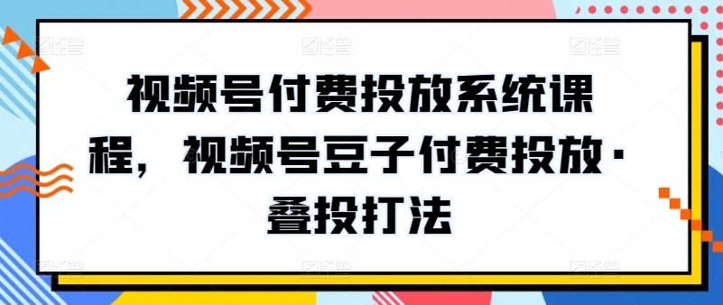 视频号付费投放系统课程，视频号豆子付费投放·叠投打法-梦帆创业网