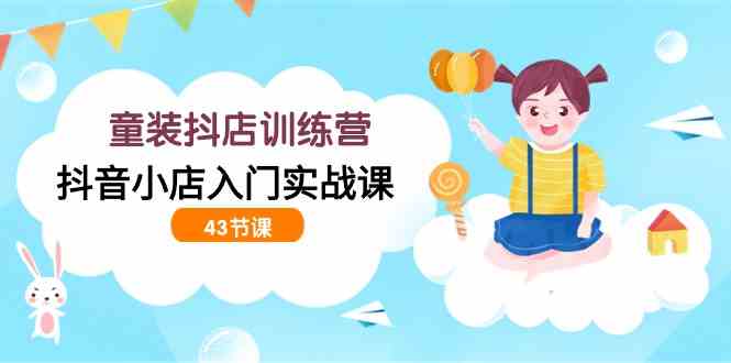 （9610期）童装抖店训练营，抖音小店入门实战课（43节课）-梦帆创业网