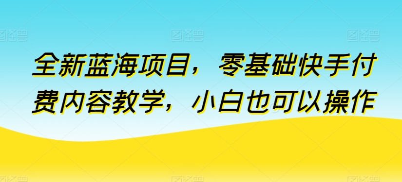 全新蓝海项目，零基础快手付费内容教学，小白也可以操作-梦帆创业网