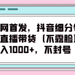 全网首发，抖音细分领域直播带货（不露脸）项目，日入1000+，不封号-梦帆创业网