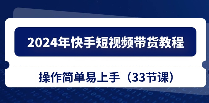 2024年快手短视频带货教程，操作简单易上手（33节课）-梦帆创业网
