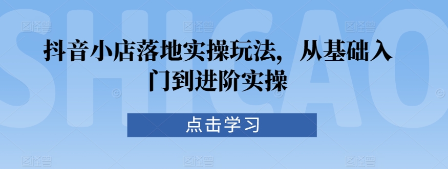 抖音小店落地实操玩法，从基础入门到进阶实操-梦帆创业网
