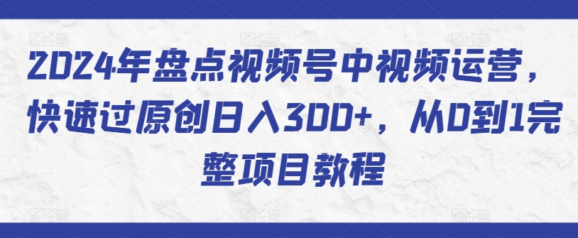 2024年盘点视频号中视频运营，快速过原创日入300+，从0到1完整项目教程-梦帆创业网