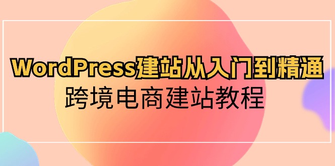 WordPress建站从入门到精通，跨境电商建站教程（60节课）-梦帆创业网