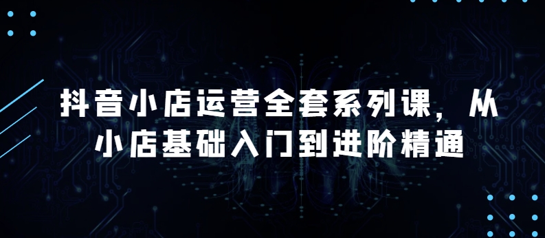 抖音小店运营全套系列课，全新升级，从小店基础入门到进阶精通，系统掌握月销百万小店的核心秘密-梦帆创业网
