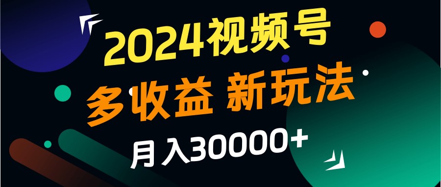 2024视频号多收益的新玩法，月入3w+，新手小白都能简单上手！-梦帆创业网