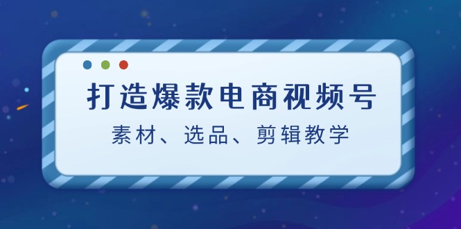 打造爆款电商视频号：素材、选品、剪辑教程-梦帆创业网