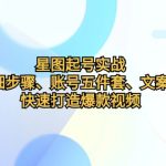 （12910期）星图起号实战：起号详细步骤、账号五件套、文案提取等，快速打造爆款视频-梦帆创业网
