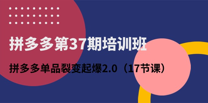 拼多多第37期培训班：拼多多单品裂变起爆2.0（17节课）-梦帆创业网