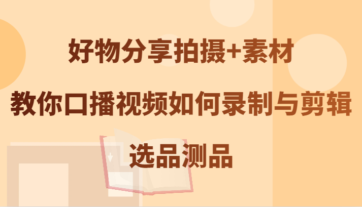 好物分享拍摄+素材，教你口播视频如何录制与剪辑，选品测品-梦帆创业网