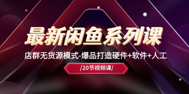 最新闲鱼系列课，店群无货源模式-爆品打造硬件+软件+人工（20节课）-梦帆创业网