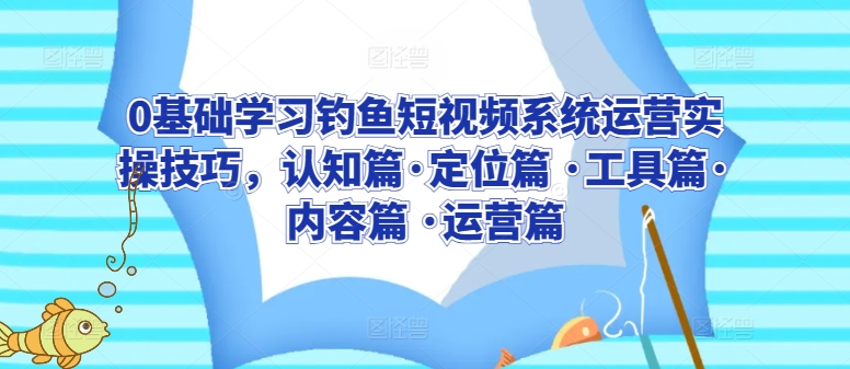 0基础学习钓鱼短视频系统运营实操技巧，认知篇·定位篇 ·工具篇·内容篇 ·运营篇-梦帆创业网