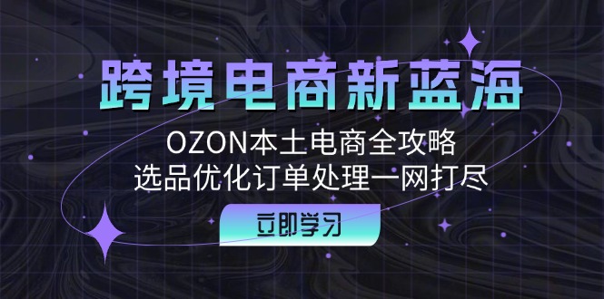 跨境电商新蓝海：OZON本土电商全攻略，选品优化订单处理一网打尽-梦帆创业网