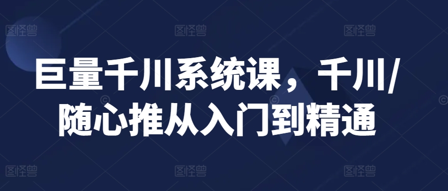 巨量千川系统课，千川/随心推从入门到精通-梦帆创业网