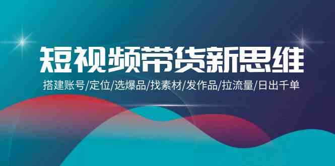 短视频带货新思维：搭建账号/定位/选爆品/找素材/发作品/拉流量/日出千单-梦帆创业网