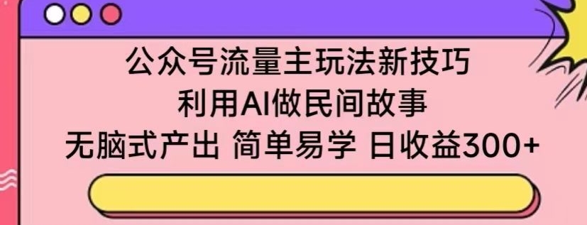 公众号流量主玩法新技巧，利用AI做民间故事 ，无脑式产出，简单易学，日收益300+-梦帆创业网