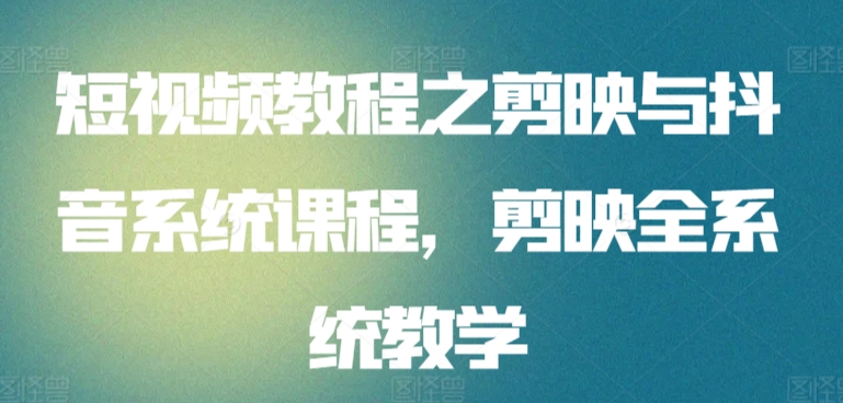 短视频教程之剪映与抖音系统课程，剪映全系统教学-梦帆创业网