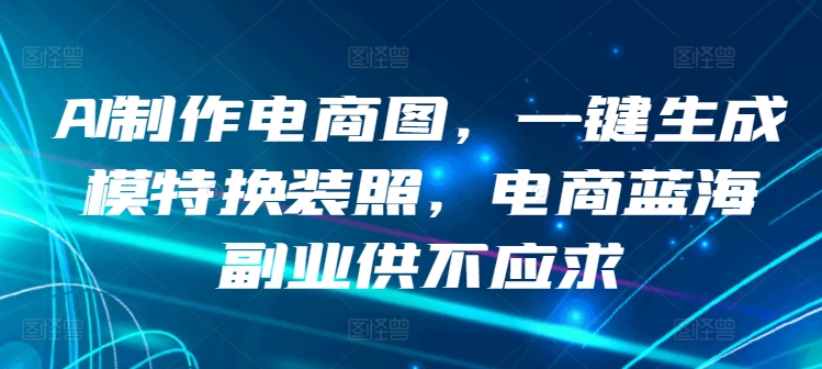 AI制作电商图，一键生成模特换装照，电商蓝海副业供不应求-梦帆创业网