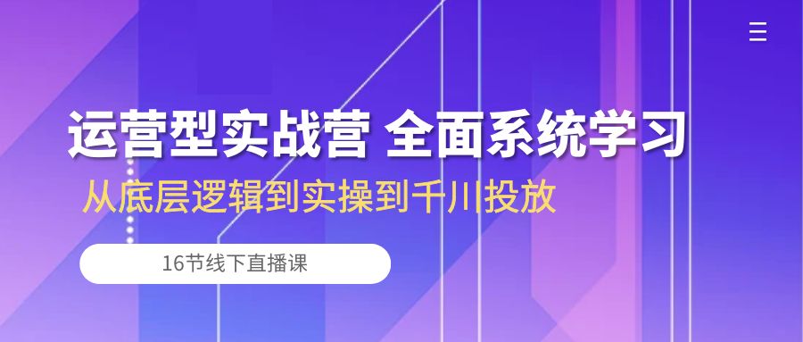 运营型实战营 全面系统学习-从底层逻辑到实操到千川投放（16节线下直播课)-梦帆创业网