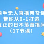 快手无人直播带货课，带你从0-1打造，真正的日不落直播间（17节课）-梦帆创业网