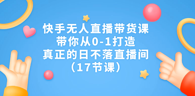 快手无人直播带货课，带你从0-1打造，真正的日不落直播间（17节课）-梦帆创业网