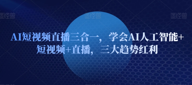 AI短视频直播三合一，学会AI人工智能+短视频+直播，三大趋势红利-梦帆创业网
