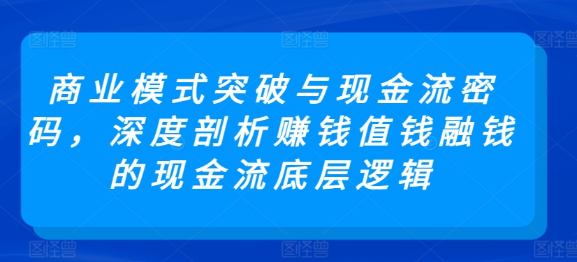 商业模式突破与现金流密码，深度剖析赚钱值钱融钱的现金流底层逻辑-梦帆创业网
