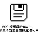 60个视频吸粉10w＋，2023下半年全新流量密码3D美女号新玩法（教程+资源）-梦帆创业网