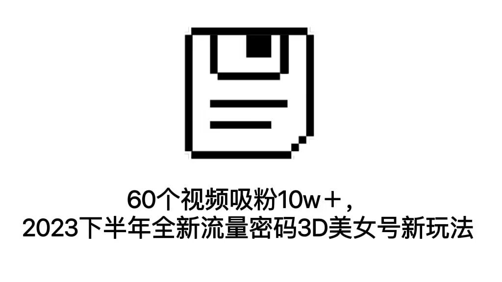 60个视频吸粉10w＋，2023下半年全新流量密码3D美女号新玩法（教程+资源）-梦帆创业网