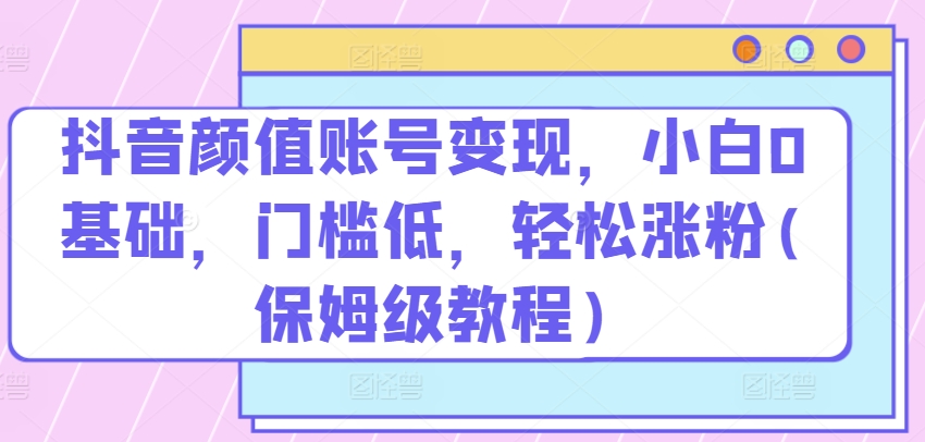 抖音颜值账号变现，小白0基础，门槛低，​轻松涨粉(保姆级教程)-梦帆创业网
