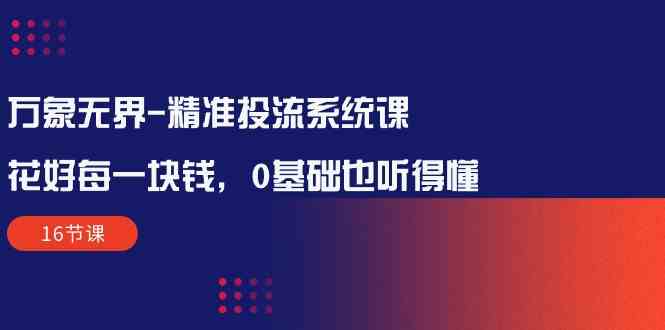 （10184期）万象无界-精准投流系统课：花好 每一块钱，0基础也听得懂（16节课）-梦帆创业网