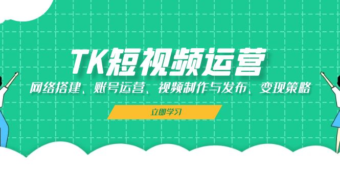 TK短视频运营：网络搭建、账号运营、视频制作与发布、变现策略-梦帆创业网