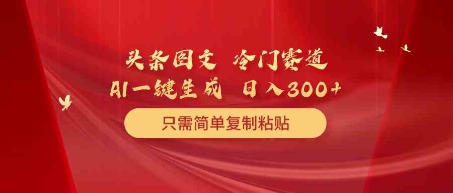 （10039期）头条图文 冷门赛道 只需简单复制粘贴 几分钟一条作品 日入300+-梦帆创业网