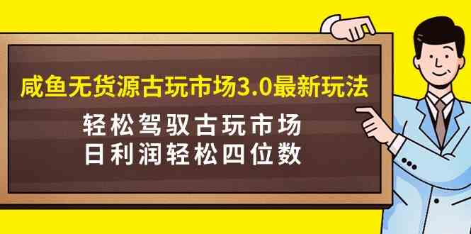 （9337期）咸鱼无货源古玩市场3.0最新玩法，轻松驾驭古玩市场，日利润轻松四位数！…-梦帆创业网