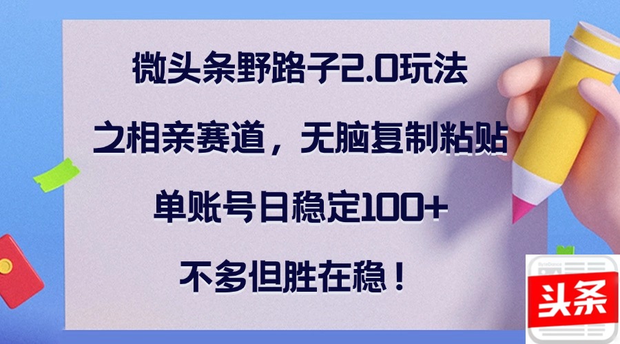 微头条野路子2.0玩法之相亲赛道，无脑复制粘贴，单账号日稳定100+，不…-梦帆创业网