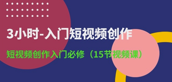 3小时-入门短视频创作：短视频创作入门必修(15节视频课)-梦帆创业网