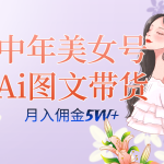 中年美女号ai图文带货3.0玩法，单号月入五位数，可多账号矩阵，全AI创作-梦帆创业网