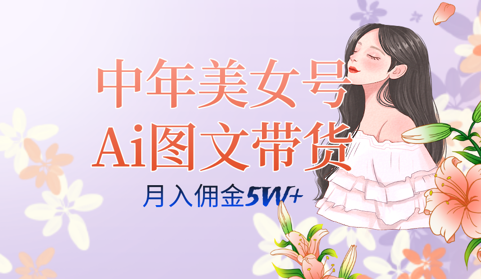 中年美女号ai图文带货3.0玩法，单号月入五位数，可多账号矩阵，全AI创作-梦帆创业网