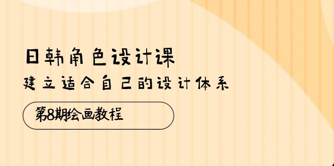 （10641期）日韩 角色设计课：第8期绘画教程，建立适合自己的设计体系（38节课）-梦帆创业网