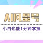 AI风景号7天涨粉10W，小白也能1分钟掌握的视频制作教程-梦帆创业网