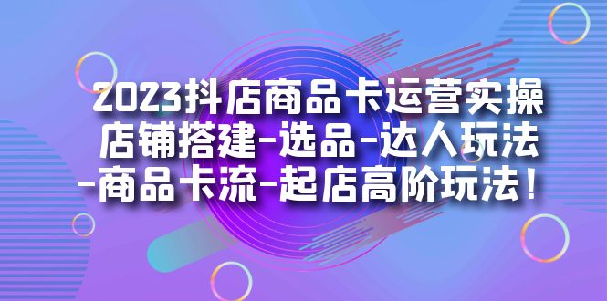 2023抖店商品卡运营实操：店铺搭建-选品-达人玩法-商品卡流-起店高阶玩玩-梦帆创业网