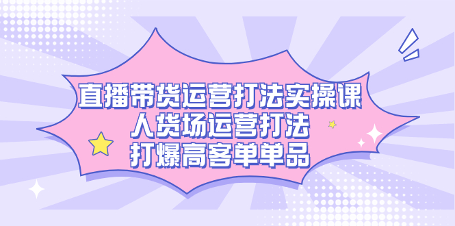 直播带货运营打法实操课，人货场运营打法，打爆高客单单品-梦帆创业网