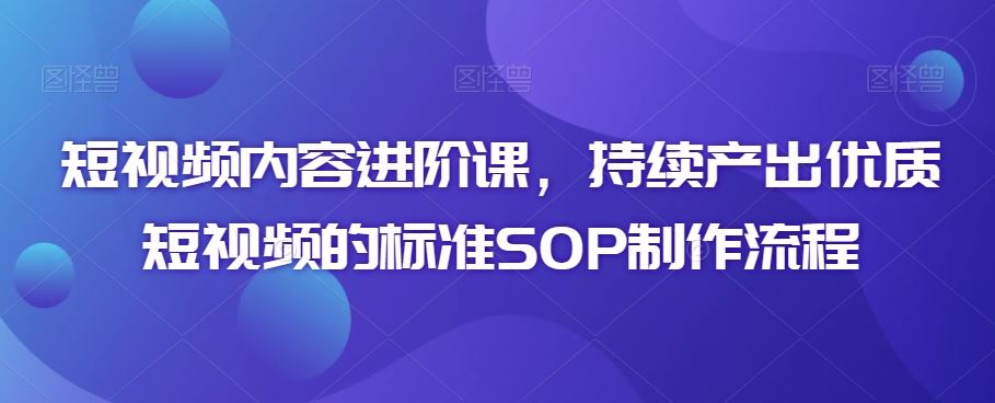 短视频内容进阶课，持续产出优质短视频的标准SOP制作流程-梦帆创业网