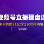 视频号直播操盘课，从认知战略到实操案例 全方位实现利润增长与势能提升-梦帆创业网